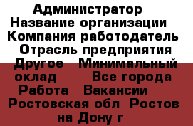 Администратор › Название организации ­ Компания-работодатель › Отрасль предприятия ­ Другое › Минимальный оклад ­ 1 - Все города Работа » Вакансии   . Ростовская обл.,Ростов-на-Дону г.